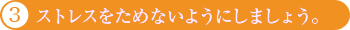 3.ストレスをためないようにしましょう