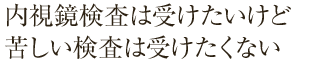 内視鏡検査は受けたいけど苦しい検査は受けたくない